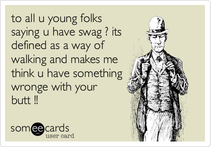 to all u young folks
saying u have swag %3F its
defined as a way off
walking and makes me
think u have something
wronge with your 
butt !!