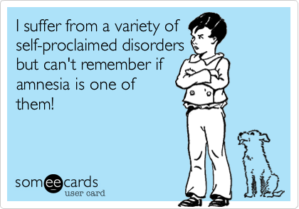 I suffer from a variety ofself-proclaimed disordersbut can't remember ifamnesia was one ofthem!