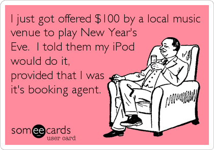 I just got offered $100 by a local music
venue to play New Year's
Eve.  I told them my iPod
would do it,
provided that I was
it's booking agent.