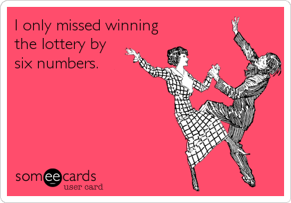 I only missed winning
the lottery by 
six numbers.