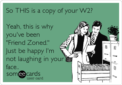 So THIS is a copy of your W2? 

Yeah, this is why
you've been
"Friend Zoned."
Just be happy I'm
not laughing in your
face..