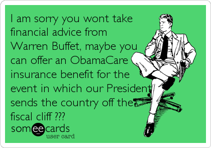 I am sorry you wont take
financial advice from 
Warren Buffet, maybe you 
can offer an ObamaCare
insurance benefit for the 
event in which our President 
sends the country off the
fiscal cliff ???