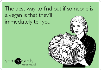 The best way to find out if someone is
a vegan is that they'll
immediately tell you.