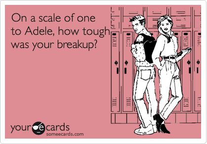 On a scale of one to Adele, how
tough was your breakup?