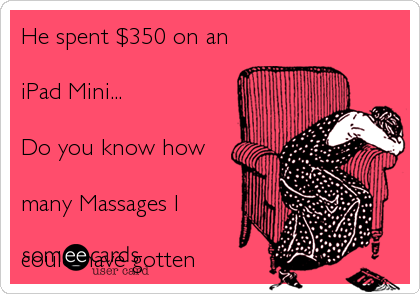 He spent %24350 on an 
iPad Mini...
Do you know how
many Massages I 
could have gotten 
with that money%3F!