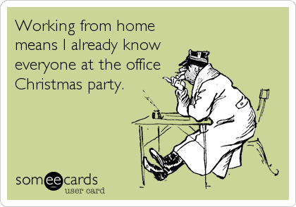 Working from home
means I already know 
everyone at the office
Christmas party.