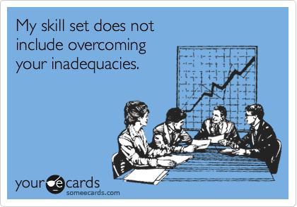 My skill set does not 
include overcoming 
your inadequacies.