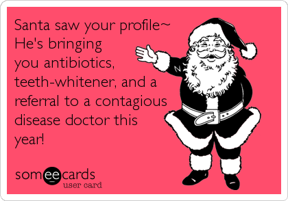 Santa saw your profile~
He's bringing
you antibiotics,
teeth-whitener, and a
referral to a contagious
disease doctor this
year!