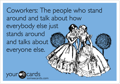 Coworkers: The people who stand around and talk about how everybody else just
stands around
and talks about
everyone else.