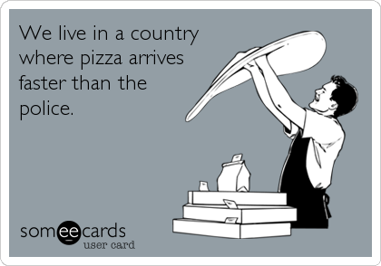 We live in a country
where pizza arrives
faster than the
police.