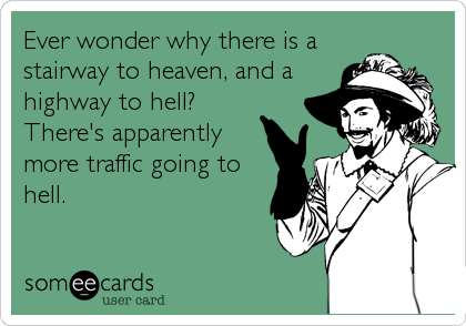 Ever wonder why there is a
stairway to heaven, and a
highway to hell?
There's apparently
more traffic going to
hell.