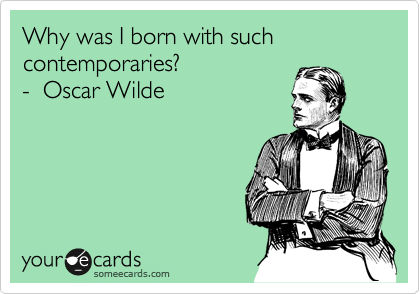 Why was a born with such contemporaries?
-  Oscar Wilde