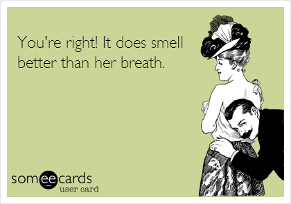 
You're right! It does smell
better than her breath.