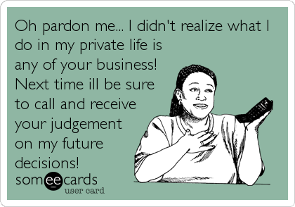 Oh pardon me... I didn't realize what I
do in my private life is
any of your business!
Next time ill be sure
to call and receive
your judgement
on my future
decisions!