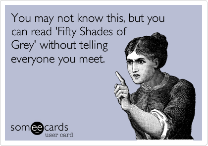 You may not know this, but you can read '50 Shades of
Gray' without telling
everyone you meet.