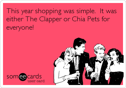 This year shopping was simple.  It was
either The Clapper or Chia Pets for
everyone!