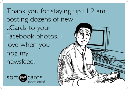 Thank you for staying up til 2 am
posting dozens of new
eCards to your
Facebook photos. I
love when you
hog my
newsfeed.