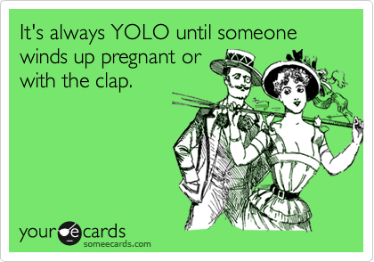 It's always YOLO until someone winds up pregnant or
with the clap.