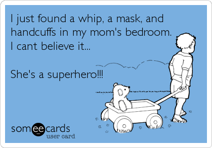 I just found a whip, a mask, and
handcuffs in my mom's bedroom.
I cant believe it...

She's a superhero!!!