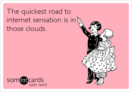 The quickest road to
internet sensation is in
those clouds.