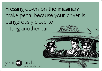 Pressing down on the imaginary brake pedal because your driver is dangerously close to
hitting another car. 