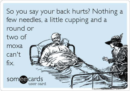 So you say your back hurts? Nothing a
few needles, a little cupping and a
round or
two of
moxa
can't
fix.