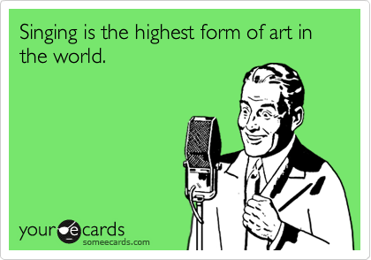 Singing is the highest form of art in the world.