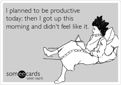 I planned to be productive
today; then I got up this
morning and didn't feel like it.