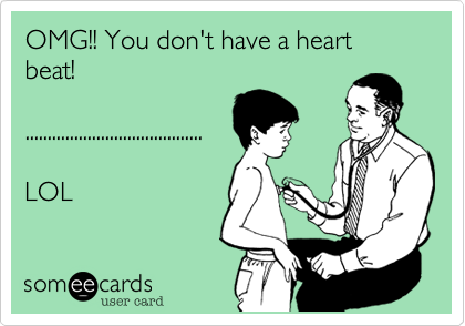 OMG!! You don't have a heart beat! 

........................................

LOL