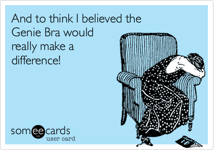 And to think I believed the
Genie Bra would 
really make a 
difference!