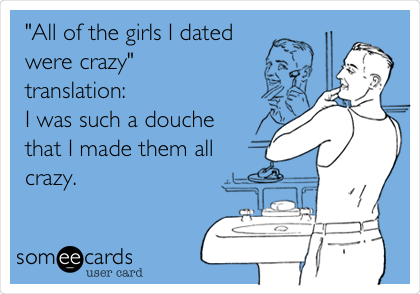 "All of the girls I dated
were crazy"
translation: 
I was such a douche
that I made them all
crazy.