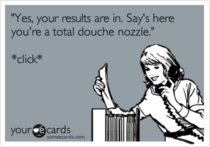 "Yes, your results are in. Say's here you're a total douche nozzle."

*click*