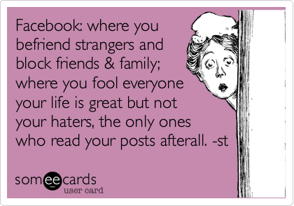 Facebook%3A where you
befriend strangers and
block friends %26 family%3B 
where you fool everyone
your life is great but not
your enemies%2C the only ones
who read your posts afterall. -st