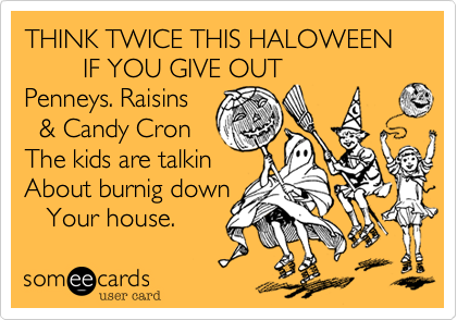 THINK TWICE THIS HALOWEEN                
        IF YOU GIVE OUT
Penneys. Raisins
  %26 Candy Cron 
The kids are talkin
About burnig down 
   Your house.