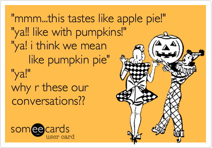 "mmm...this tastes like apple pie!"
"ya!! like with pumpkins!"
"ya! i think we mean 
     like pumpkin pie"
"ya!"
why r these our
conversations%3F%3F