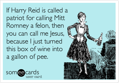 If Harry Reid is called a 
patriot for calling Mitt
Romney a felon, then
you can call me Jesus,
because I just turned
this box of wine into
a gallon of pee.