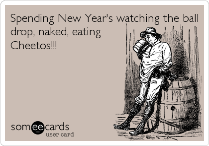 Spending New Year's watching the ball
drop, naked, eating 
Cheetos!!!