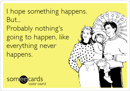 I hope something happens.
But...
Probably nothing's
going to happen, like
everything never
happens.
