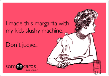 

I made this margarita with
my kids slushy machine.

Don't judge...