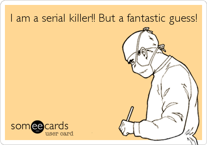 I am a serial killer!! But a fantastic guess!