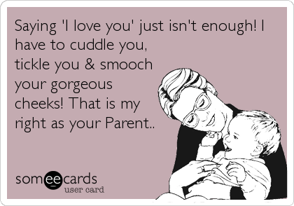 Saying 'I love you' just isn't enough! I
have to cuddle you,
tickle you & smooch
your gorgeous
cheeks! That is my
right as your Parent..