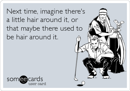 Next time, imagine there's
a little hair around it, or
that maybe there used to
be hair around it.