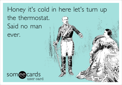 Honey it's cold in here let's turn up
the thermostat. 
Said no man
ever.