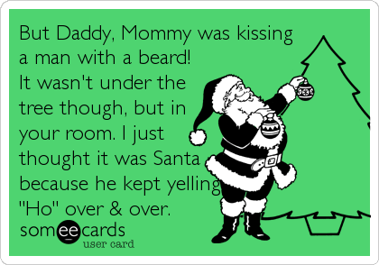 But Daddy, Mommy was kissing
a man with a beard!
It wasn't under the
tree though, but in
your room. I just
thought it was Santa
because he kept yelling
"Ho" over & over.