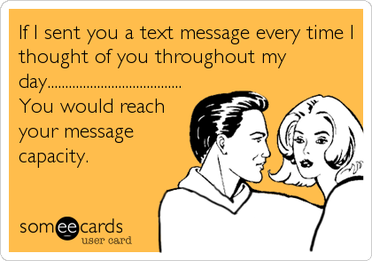 If I sent you a text message every time I
thought of you throughout my
day......................................
You would reach
your message
capacity.