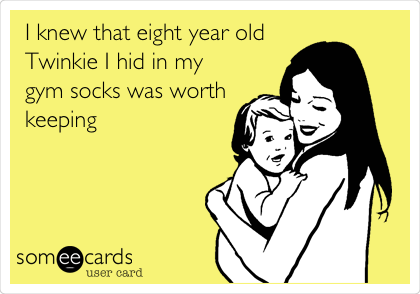 I knew that eight year old
Twinkie I hid in my
gym socks was worth
keeping