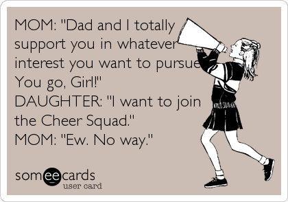 MOM: "Dad and I totally
support you in whatever
interest you want to pursue.
You go, Girl!"
DAUGHTER: "I want to join
the Cheer Squad."
MOM: "Ew. No way."