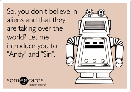 So, you don't believe in
aliens and that they
are taking over the
world? Let me
introduce you to
"Andy" and "Siri". 