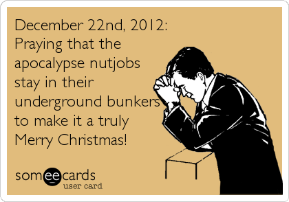 December 22nd, 2012:  
Praying that the
apocalypse nutjobs
stay in their
underground bunkers
to make it a truly
Merry Christmas!