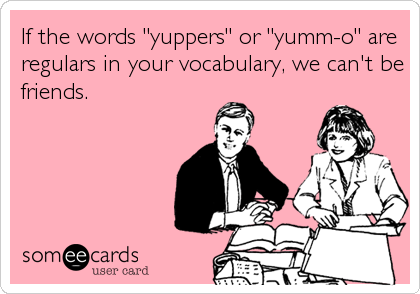 If the words "yuppers" or "yumm-o" are
regulars in your vocabulary, we can't be
friends.